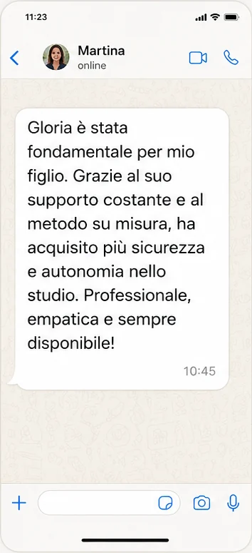 Messaggio WhatsApp di Martina: Gloria è stata fondamentale per mio figlio. Grazie al suo supporto costante e al metodo su misura, ha acquisito più sicurezza e autonomia nello studio. Professionale, empatica e sempre disponibile.