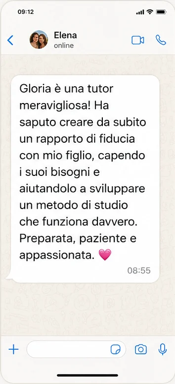 Messaggio WhatsApp di Elena: Gloria è una tutor meravigliosa. Ha saputo creare da subito un rapporto di fiducia con mio figlio, capendo i suoi bisogni e aiutandolo a sviluppare un metodo di studio che funziona davvero.